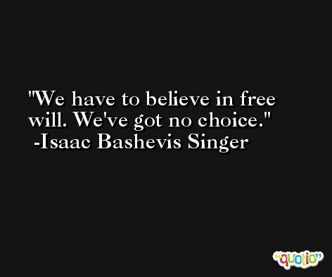 We have to believe in free will. We've got no choice. -Isaac Bashevis Singer