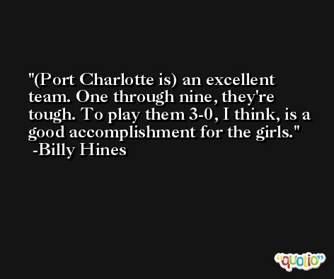 (Port Charlotte is) an excellent team. One through nine, they're tough. To play them 3-0, I think, is a good accomplishment for the girls. -Billy Hines