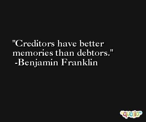 Creditors have better memories than debtors. -Benjamin Franklin