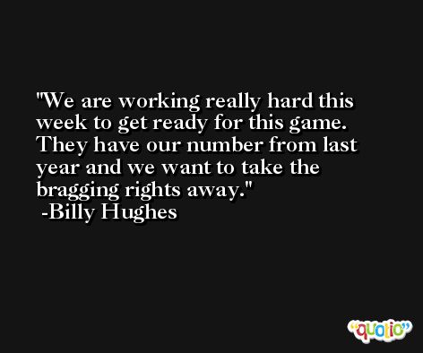 We are working really hard this week to get ready for this game. They have our number from last year and we want to take the bragging rights away. -Billy Hughes