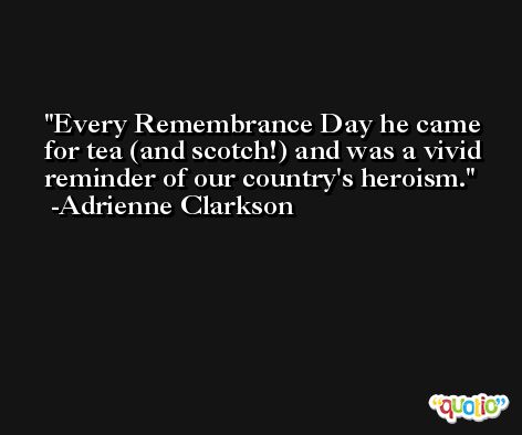 Every Remembrance Day he came for tea (and scotch!) and was a vivid reminder of our country's heroism. -Adrienne Clarkson