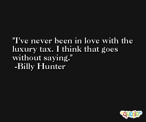 I've never been in love with the luxury tax. I think that goes without saying. -Billy Hunter