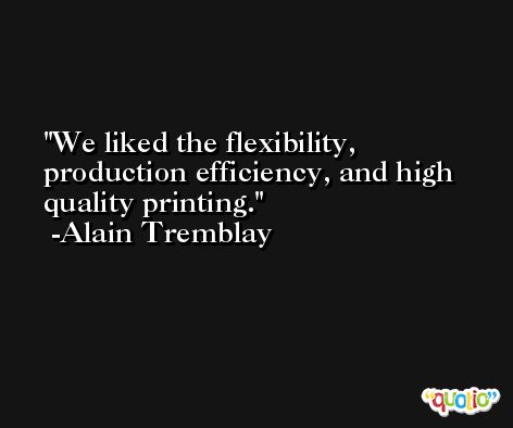 We liked the flexibility, production efficiency, and high quality printing. -Alain Tremblay