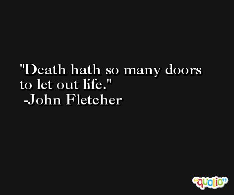 Death hath so many doors to let out life. -John Fletcher