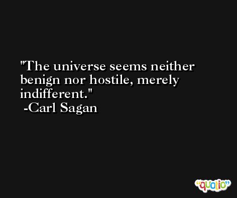 The universe seems neither benign nor hostile, merely indifferent. -Carl Sagan