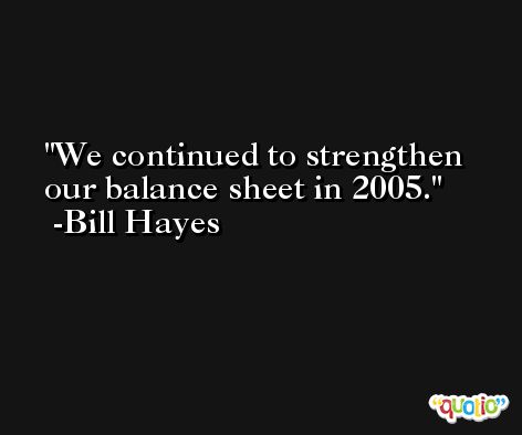 We continued to strengthen our balance sheet in 2005. -Bill Hayes