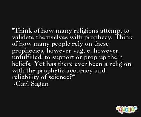 Think of how many religions attempt to validate themselves with prophecy. Think of how many people rely on these prophecies, however vague, however unfulfilled, to support or prop up their beliefs. Yet has there ever been a religion with the prophetic accuracy and reliability of science? -Carl Sagan
