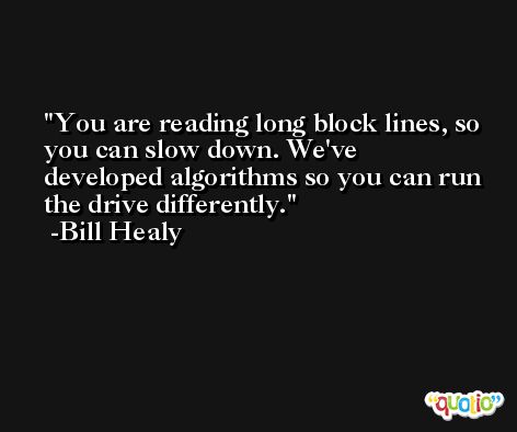 You are reading long block lines, so you can slow down. We've developed algorithms so you can run the drive differently. -Bill Healy