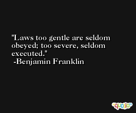 Laws too gentle are seldom obeyed; too severe, seldom executed. -Benjamin Franklin