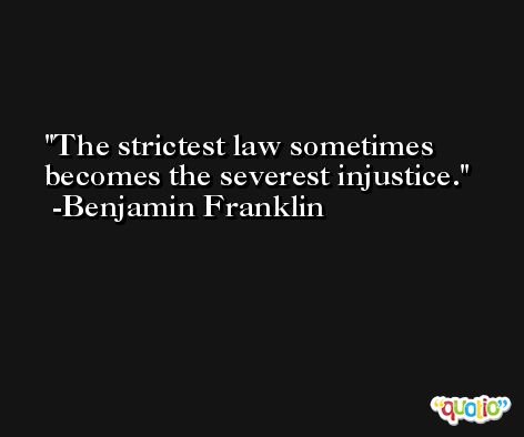 The strictest law sometimes becomes the severest injustice. -Benjamin Franklin