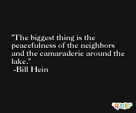 The biggest thing is the peacefulness of the neighbors and the camaraderie around the lake. -Bill Hein