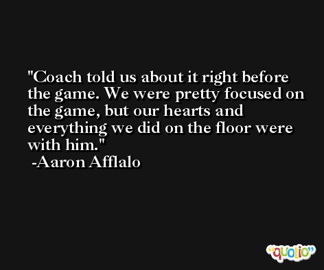 Coach told us about it right before the game. We were pretty focused on the game, but our hearts and everything we did on the floor were with him. -Aaron Afflalo