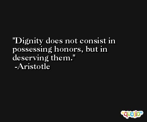Dignity does not consist in possessing honors, but in deserving them. -Aristotle