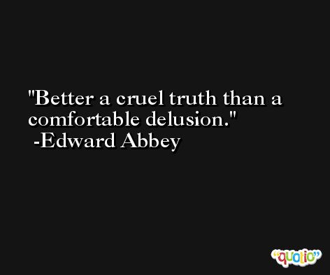 Better a cruel truth than a comfortable delusion. -Edward Abbey