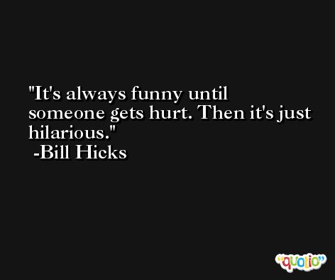 It's always funny until someone gets hurt. Then it's just hilarious. -Bill Hicks