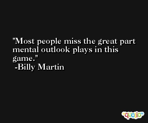Most people miss the great part mental outlook plays in this game. -Billy Martin