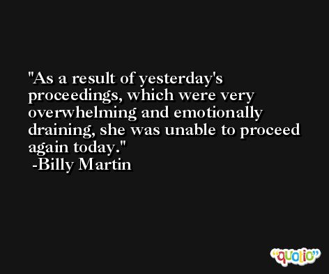 As a result of yesterday's proceedings, which were very overwhelming and emotionally draining, she was unable to proceed again today. -Billy Martin