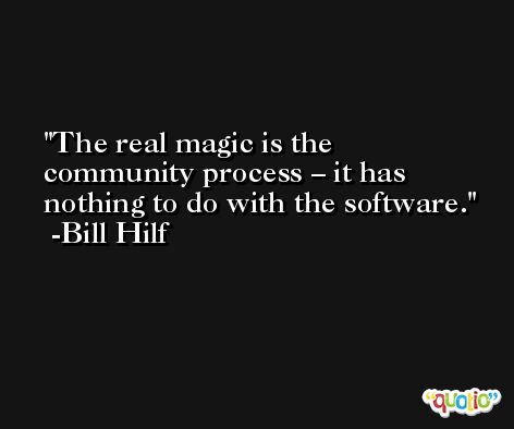 The real magic is the community process – it has nothing to do with the software. -Bill Hilf