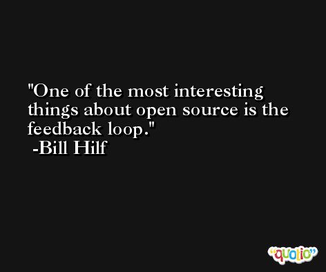 One of the most interesting things about open source is the feedback loop. -Bill Hilf