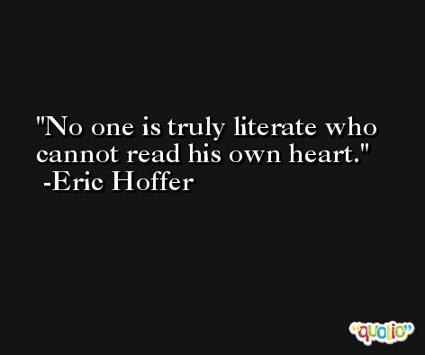 No one is truly literate who cannot read his own heart. -Eric Hoffer