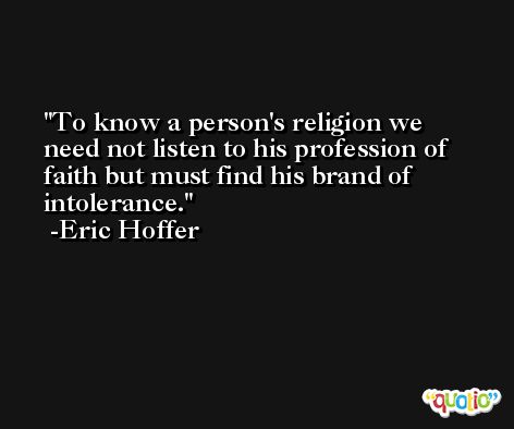 To know a person's religion we need not listen to his profession of faith but must find his brand of intolerance. -Eric Hoffer
