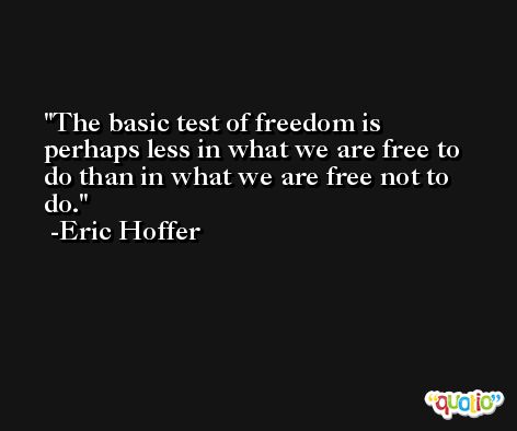The basic test of freedom is perhaps less in what we are free to do than in what we are free not to do. -Eric Hoffer