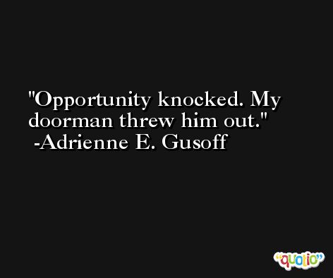 Opportunity knocked. My doorman threw him out. -Adrienne E. Gusoff