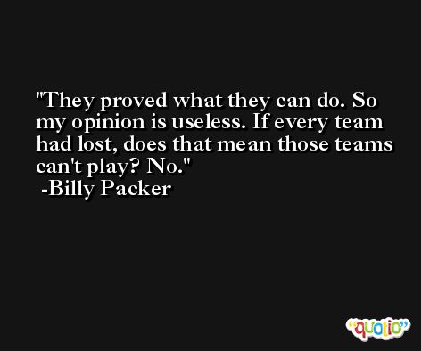 They proved what they can do. So my opinion is useless. If every team had lost, does that mean those teams can't play? No. -Billy Packer