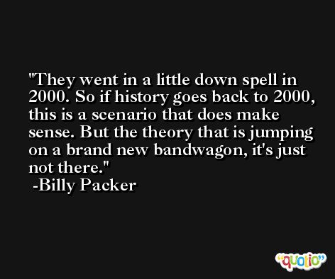They went in a little down spell in 2000. So if history goes back to 2000, this is a scenario that does make sense. But the theory that is jumping on a brand new bandwagon, it's just not there. -Billy Packer