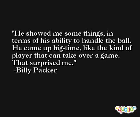 He showed me some things, in terms of his ability to handle the ball. He came up big-time, like the kind of player that can take over a game. That surprised me. -Billy Packer