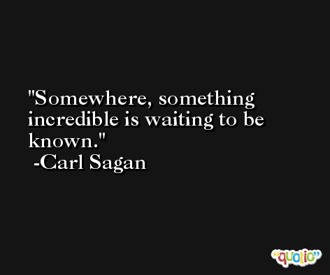 Somewhere, something incredible is waiting to be known. -Carl Sagan