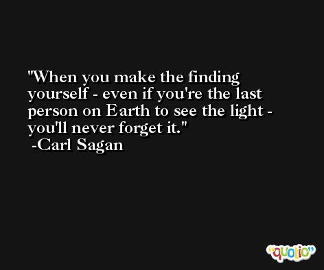When you make the finding yourself - even if you're the last person on Earth to see the light - you'll never forget it. -Carl Sagan