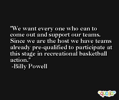 We want every one who can to come out and support our teams. Since we are the host we have teams already pre-qualified to participate at this stage in recreational basketball action. -Billy Powell