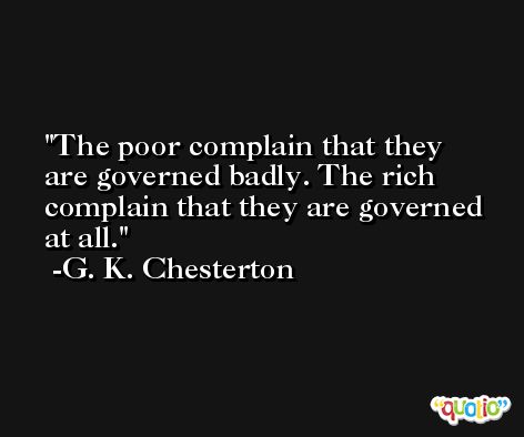 The poor complain that they are governed badly. The rich complain that they are governed at all. -G. K. Chesterton