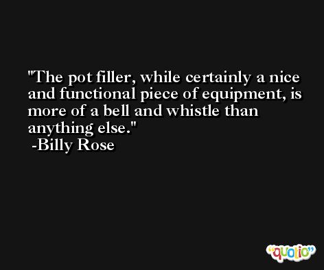 The pot filler, while certainly a nice and functional piece of equipment, is more of a bell and whistle than anything else. -Billy Rose