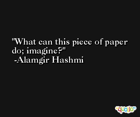 What can this piece of paper do; imagine? -Alamgir Hashmi