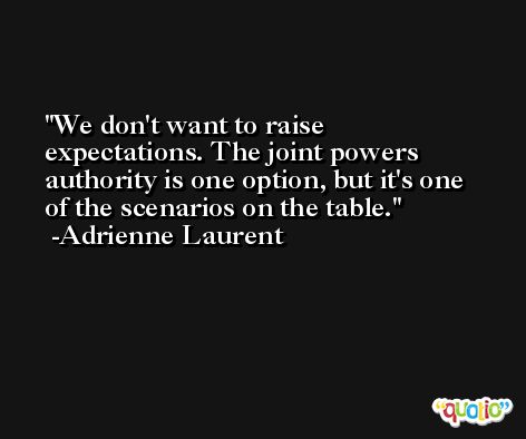 We don't want to raise expectations. The joint powers authority is one option, but it's one of the scenarios on the table. -Adrienne Laurent