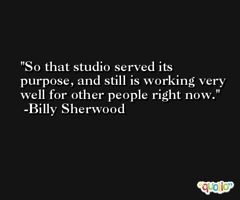 So that studio served its purpose, and still is working very well for other people right now. -Billy Sherwood