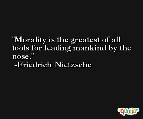 Morality is the greatest of all tools for leading mankind by the nose. -Friedrich Nietzsche