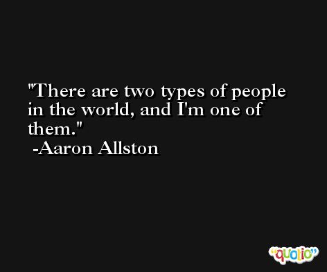 There are two types of people in the world, and I'm one of them. -Aaron Allston