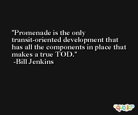 Promenade is the only transit-oriented development that has all the components in place that makes a true TOD. -Bill Jenkins