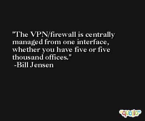 The VPN/firewall is centrally managed from one interface, whether you have five or five thousand offices. -Bill Jensen