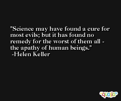 Science may have found a cure for most evils; but it has found no remedy for the worst of them all - the apathy of human beings. -Helen Keller