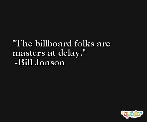 The billboard folks are masters at delay. -Bill Jonson