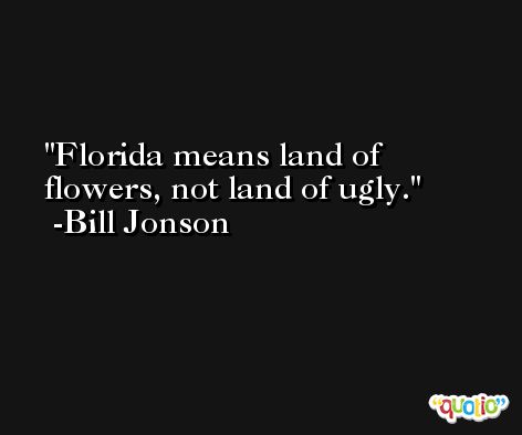 Florida means land of flowers, not land of ugly. -Bill Jonson
