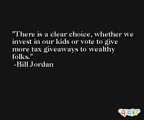 There is a clear choice, whether we invest in our kids or vote to give more tax giveaways to wealthy folks. -Bill Jordan