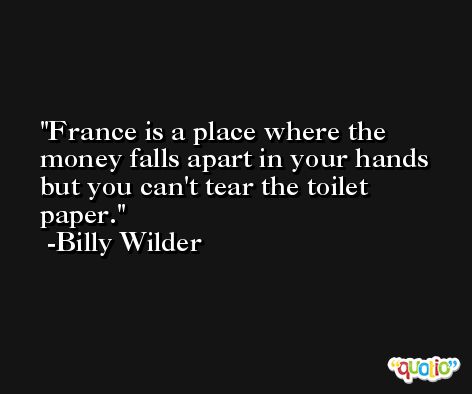 France is a place where the money falls apart in your hands but you can't tear the toilet paper. -Billy Wilder