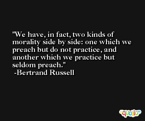 We have, in fact, two kinds of morality side by side: one which we preach but do not practice, and another which we practice but seldom preach. -Bertrand Russell