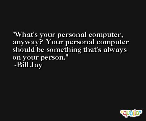 What's your personal computer, anyway? Your personal computer should be something that's always on your person. -Bill Joy
