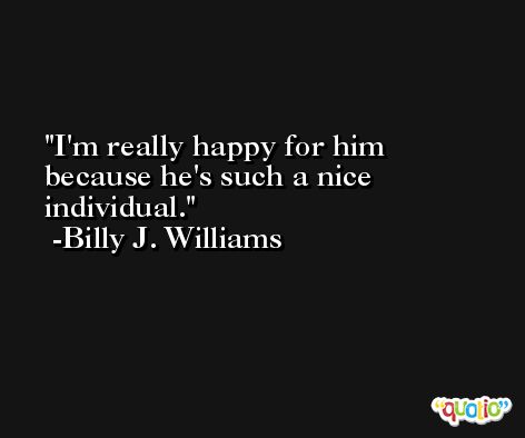 I'm really happy for him because he's such a nice individual. -Billy J. Williams